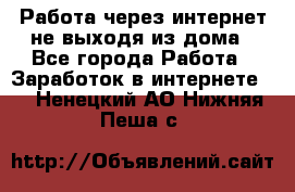 Работа через интернет не выходя из дома - Все города Работа » Заработок в интернете   . Ненецкий АО,Нижняя Пеша с.